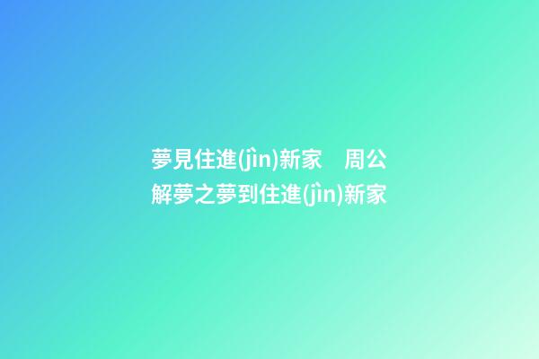 夢見住進(jìn)新家　周公解夢之夢到住進(jìn)新家